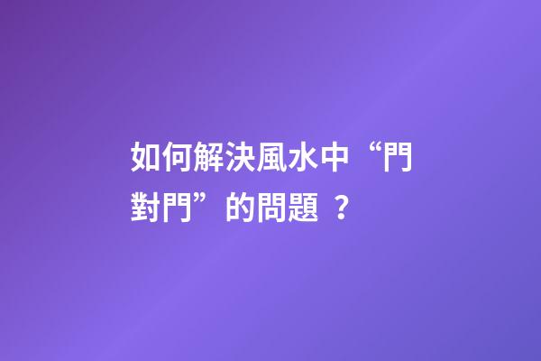 如何解決風水中“門對門”的問題？